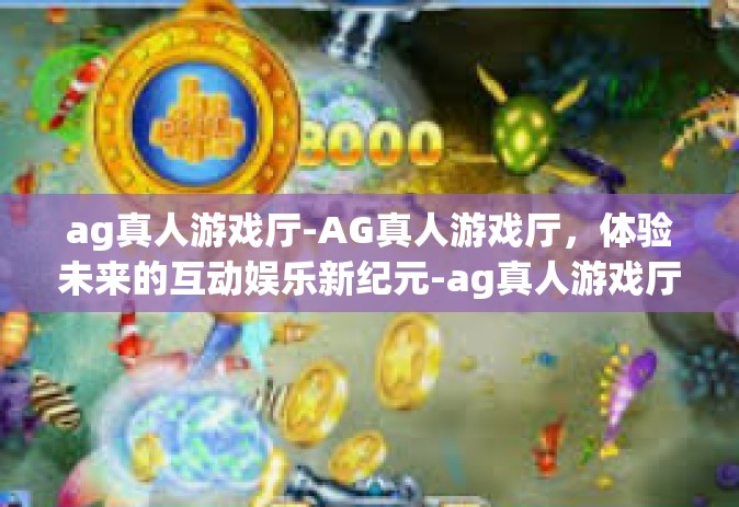 ag真人游戏厅-AG真人游戏厅，体验未来的互动娱乐新纪元-ag真人游戏厅