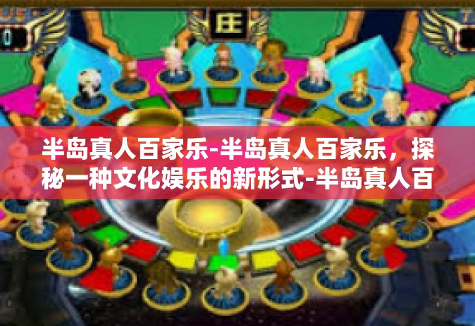 半岛真人百家乐-半岛真人百家乐，探秘一种文化娱乐的新形式-半岛真人百家乐