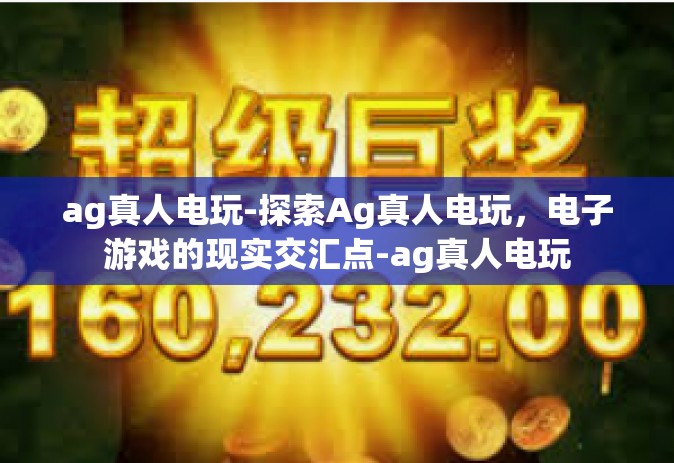 ag真人电玩-探索Ag真人电玩，电子游戏的现实交汇点-ag真人电玩
