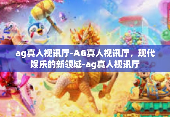 ag真人视讯厅-AG真人视讯厅，现代娱乐的新领域-ag真人视讯厅