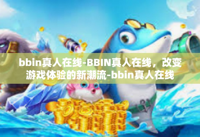 bbin真人在线-BBIN真人在线，改变游戏体验的新潮流-bbin真人在线