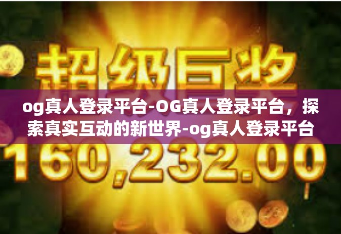 og真人登录平台-OG真人登录平台，探索真实互动的新世界-og真人登录平台