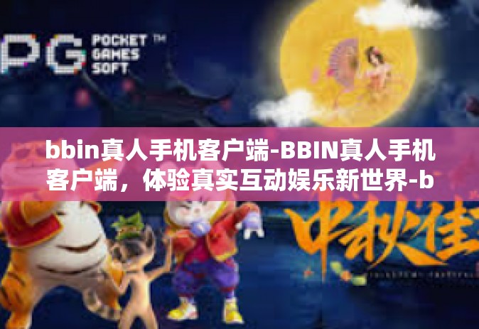 bbin真人手机客户端-BBIN真人手机客户端，体验真实互动娱乐新世界-bbin真人手机客户端