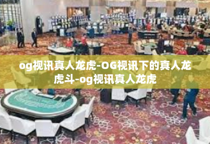 og视讯真人龙虎-OG视讯下的真人龙虎斗-og视讯真人龙虎