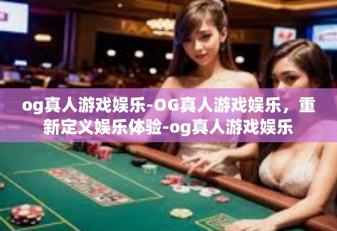 og真人游戏娱乐-OG真人游戏娱乐，重新定义娱乐体验-og真人游戏娱乐