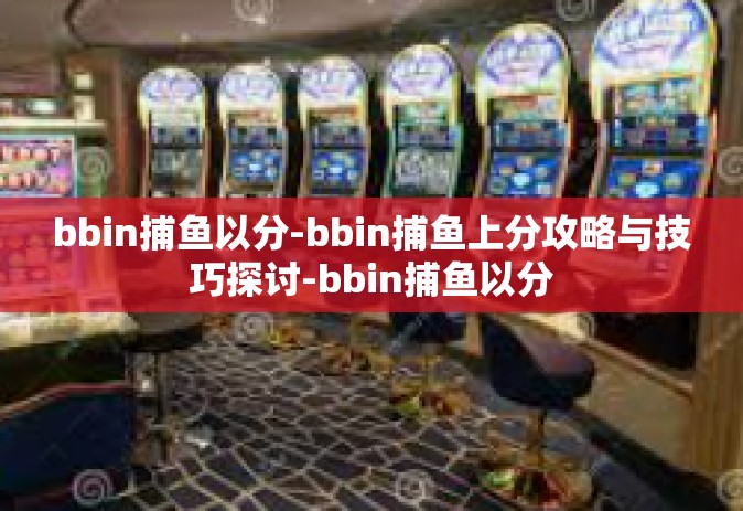 bbin捕鱼以分-bbin捕鱼上分攻略与技巧探讨-bbin捕鱼以分