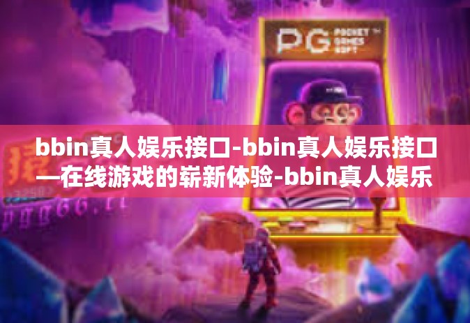 bbin真人娱乐接口-bbin真人娱乐接口—在线游戏的崭新体验-bbin真人娱乐接口