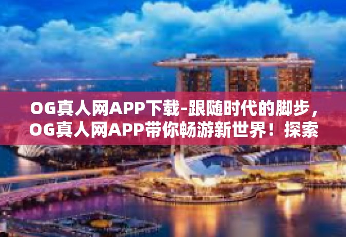 OG真人网APP下载-跟随时代的脚步，OG真人网APP带你畅游新世界！探索一切只需一个下载。OG真人网APP下载