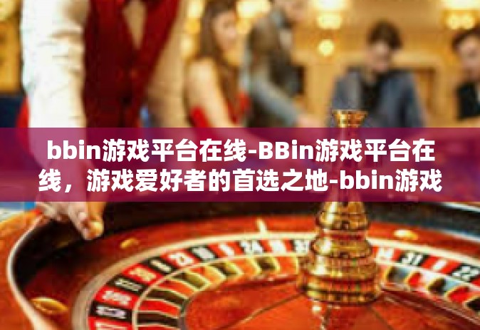 bbin游戏平台在线-BBin游戏平台在线，游戏爱好者的首选之地-bbin游戏平台在线