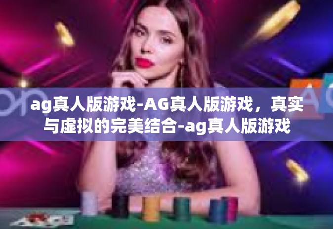 ag真人版游戏-AG真人版游戏，真实与虚拟的完美结合-ag真人版游戏