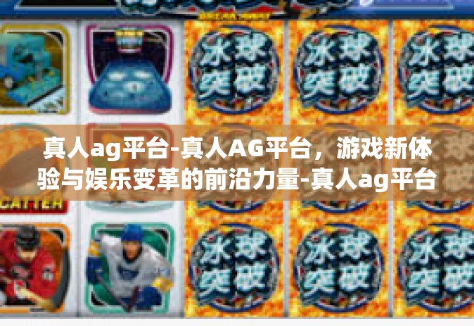 真人ag平台-真人AG平台，游戏新体验与娱乐变革的前沿力量-真人ag平台
