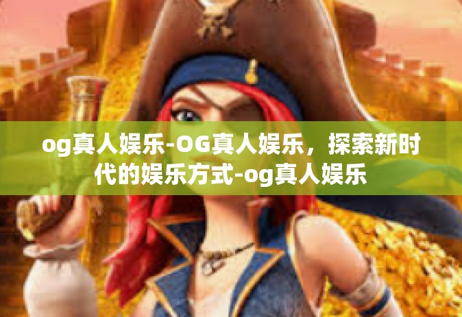 og真人娱乐-OG真人娱乐，探索新时代的娱乐方式-og真人娱乐