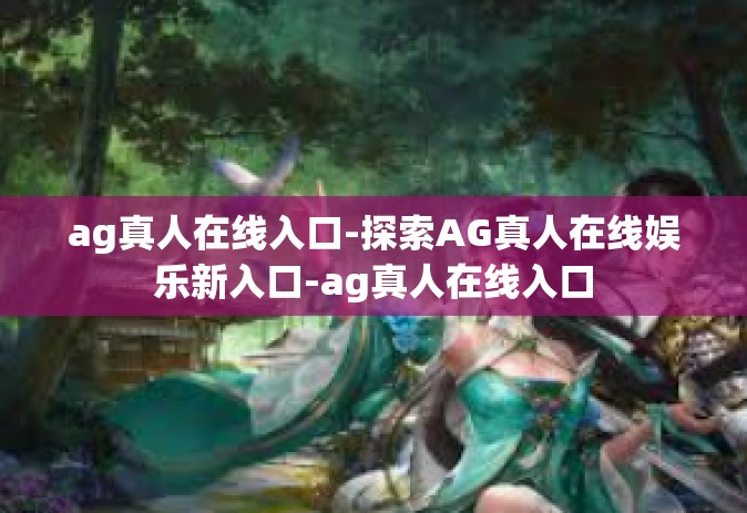 ag真人在线入口-探索AG真人在线娱乐新入口-ag真人在线入口