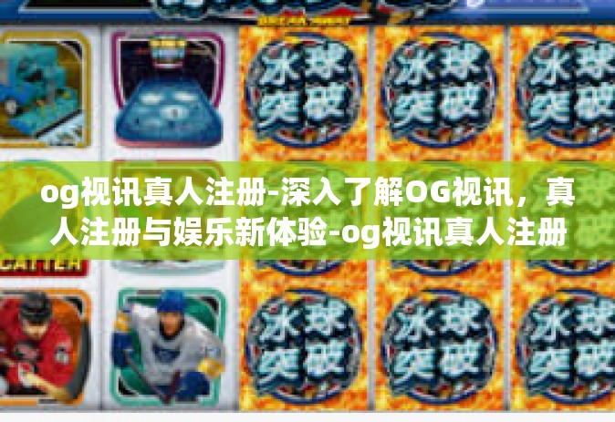 og视讯真人注册-深入了解OG视讯，真人注册与娱乐新体验-og视讯真人注册