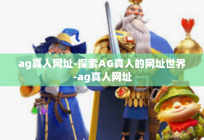 ag真人网址-探索AG真人的网址世界-ag真人网址