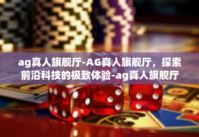 ag真人旗舰厅-AG真人旗舰厅，探索前沿科技的极致体验-ag真人旗舰厅