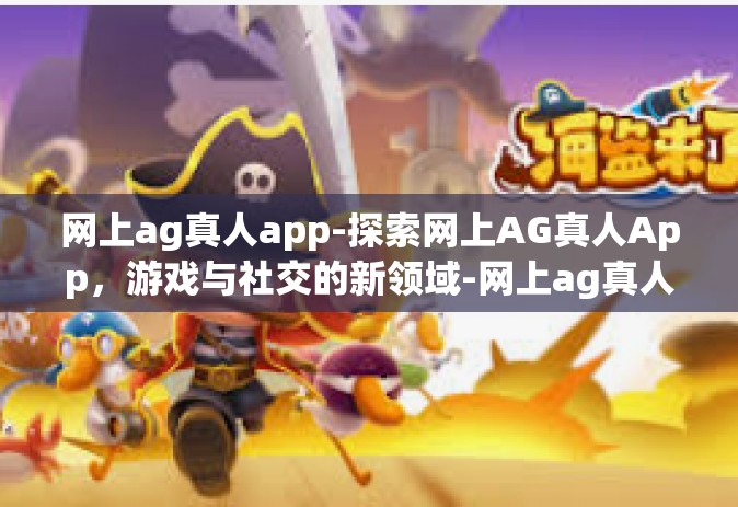 网上ag真人app-探索网上AG真人App，游戏与社交的新领域-网上ag真人app