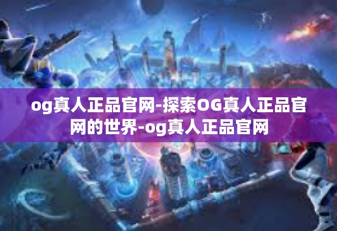 og真人正品官网-探索OG真人正品官网的世界-og真人正品官网