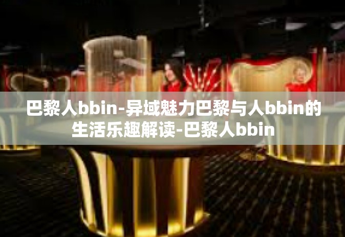 巴黎人bbin-异域魅力巴黎与人bbin的生活乐趣解读-巴黎人bbin