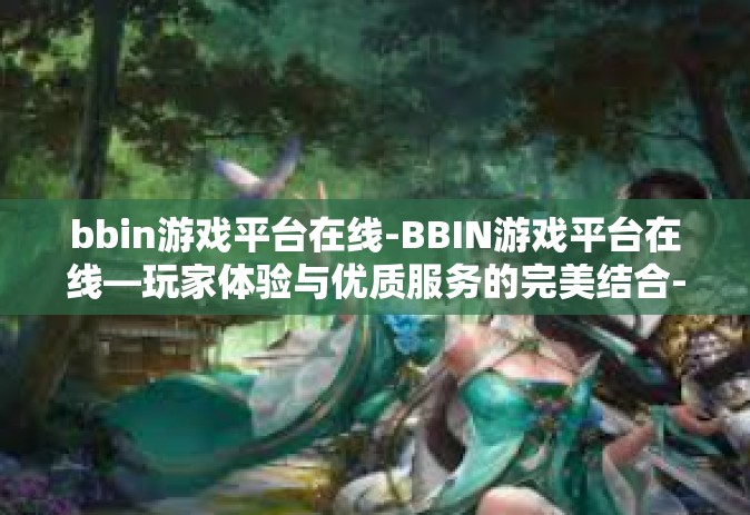 bbin游戏平台在线-BBIN游戏平台在线—玩家体验与优质服务的完美结合-bbin游戏平台在线