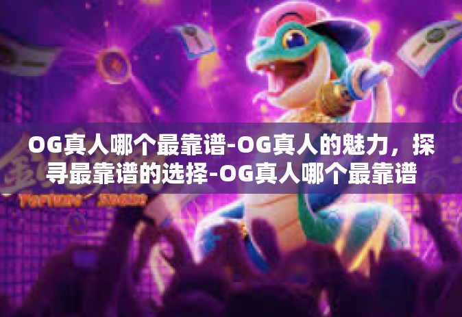 OG真人哪个最靠谱-OG真人的魅力，探寻最靠谱的选择-OG真人哪个最靠谱