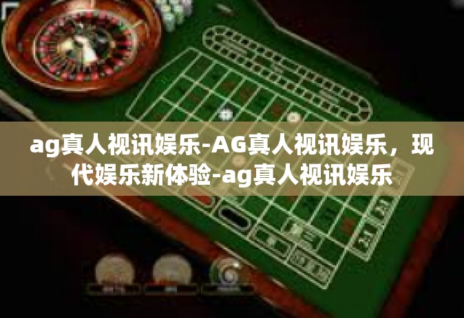 ag真人视讯娱乐-AG真人视讯娱乐，现代娱乐新体验-ag真人视讯娱乐