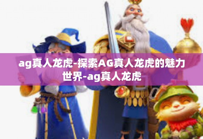 ag真人龙虎-探索AG真人龙虎的魅力世界-ag真人龙虎