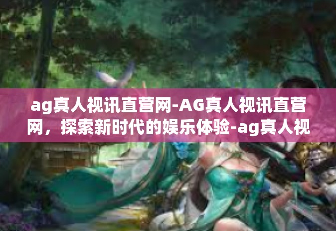 ag真人视讯直营网-AG真人视讯直营网，探索新时代的娱乐体验-ag真人视讯直营网