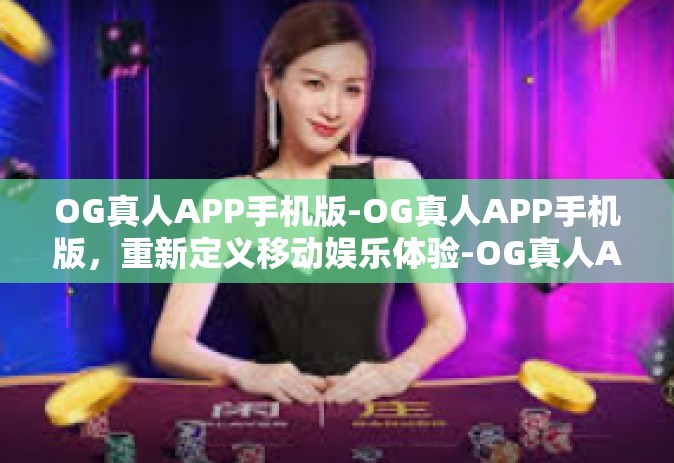 OG真人APP手机版-OG真人APP手机版，重新定义移动娱乐体验-OG真人APP手机版