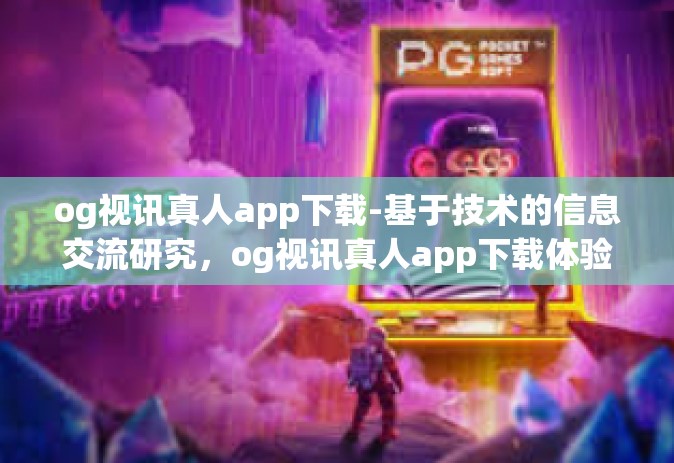 og视讯真人app下载-基于技术的信息交流研究，og视讯真人app下载体验分享-og视讯真人app下载