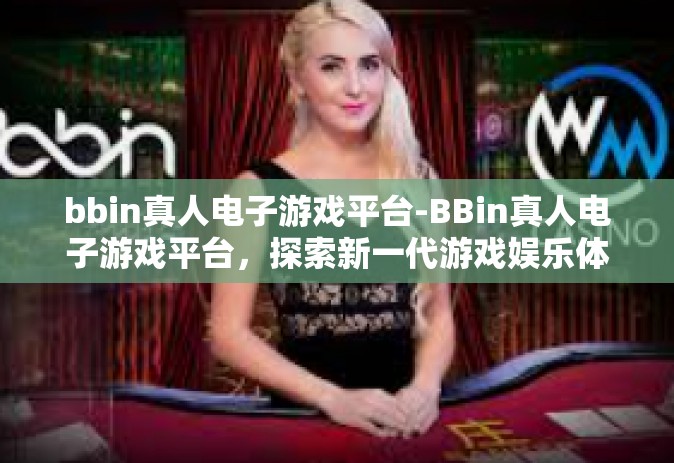 bbin真人电子游戏平台-BBin真人电子游戏平台，探索新一代游戏娱乐体验-bbin真人电子游戏平台