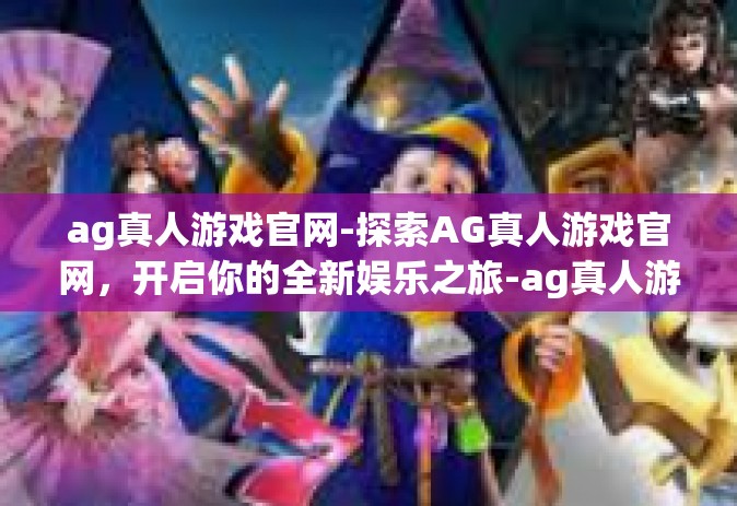 ag真人游戏官网-探索AG真人游戏官网，开启你的全新娱乐之旅-ag真人游戏官网