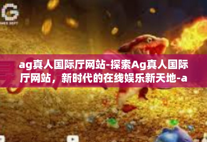 ag真人国际厅网站-探索Ag真人国际厅网站，新时代的在线娱乐新天地-ag真人国际厅网站