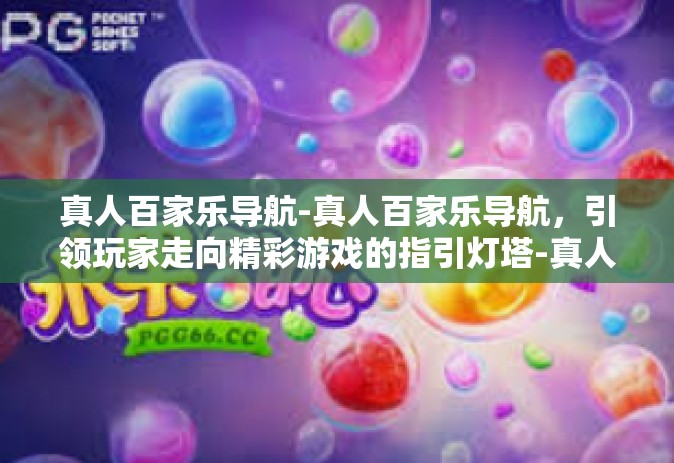 真人百家乐导航-真人百家乐导航，引领玩家走向精彩游戏的指引灯塔-真人百家乐导航