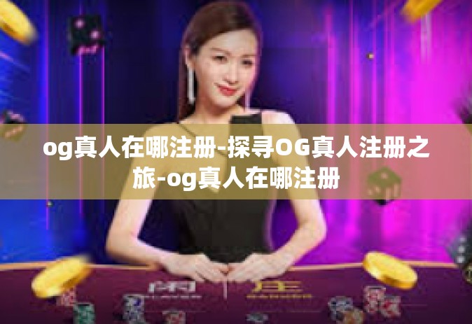 og真人在哪注册-探寻OG真人注册之旅-og真人在哪注册