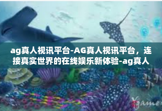 ag真人视讯平台-AG真人视讯平台，连接真实世界的在线娱乐新体验-ag真人视讯平台