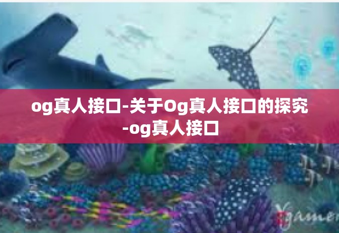 og真人接口-关于Og真人接口的探究-og真人接口