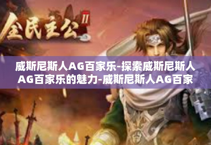 威斯尼斯人AG百家乐-探索威斯尼斯人AG百家乐的魅力-威斯尼斯人AG百家乐