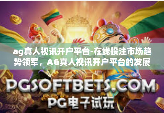 ag真人视讯开户平台-在线投注市场趋势领军，AG真人视讯开户平台的发展与概述-ag真人视讯开户平台