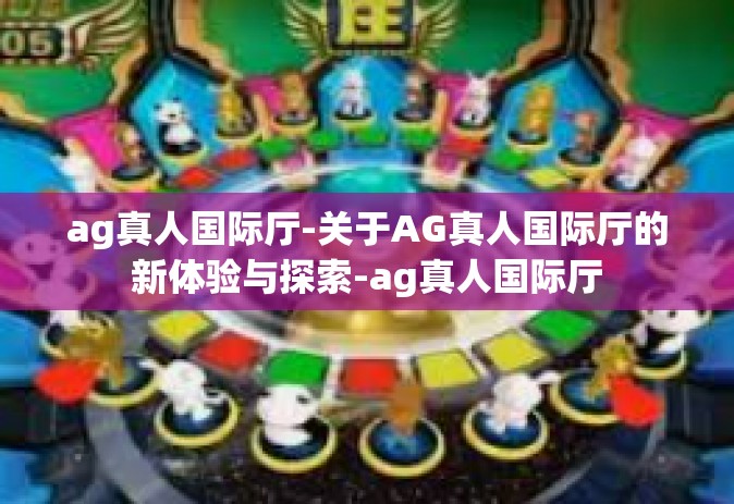 ag真人国际厅-关于AG真人国际厅的新体验与探索-ag真人国际厅