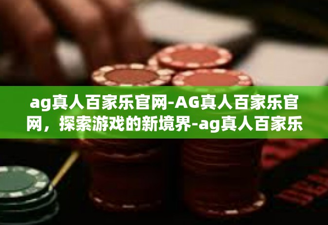 ag真人百家乐官网-AG真人百家乐官网，探索游戏的新境界-ag真人百家乐官网