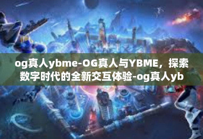 og真人ybme-OG真人与YBME，探索数字时代的全新交互体验-og真人ybme