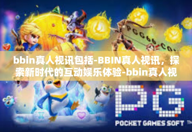 bbin真人视讯包括-BBIN真人视讯，探索新时代的互动娱乐体验-bbin真人视讯包括