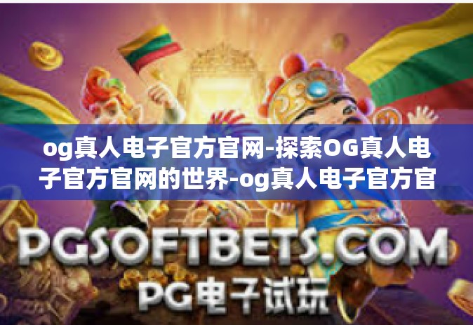 og真人电子官方官网-探索OG真人电子官方官网的世界-og真人电子官方官网