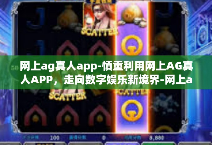网上ag真人app-慎重利用网上AG真人APP，走向数字娱乐新境界-网上ag真人app