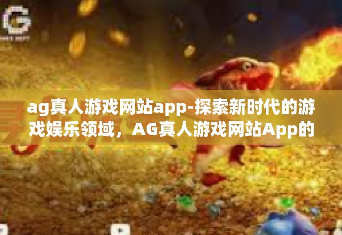 ag真人游戏网站app-探索新时代的游戏娱乐领域，AG真人游戏网站App的全面体验-ag真人游戏网站app
