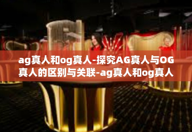ag真人和og真人-探究AG真人与OG真人的区别与关联-ag真人和og真人