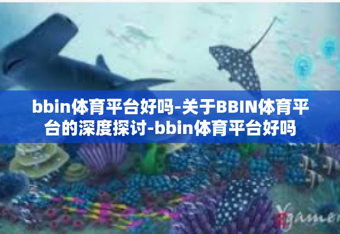 bbin体育平台好吗-关于BBIN体育平台的深度探讨-bbin体育平台好吗