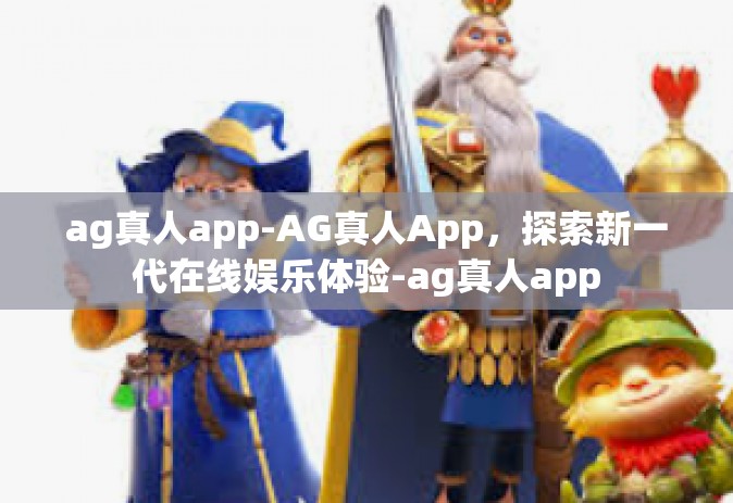 ag真人app-AG真人App，探索新一代在线娱乐体验-ag真人app