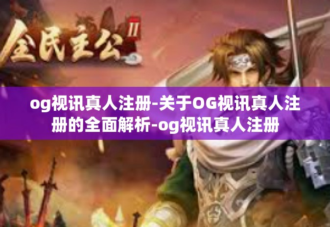 og视讯真人注册-关于OG视讯真人注册的全面解析-og视讯真人注册